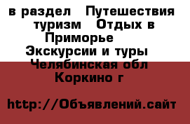  в раздел : Путешествия, туризм » Отдых в Приморье »  » Экскурсии и туры . Челябинская обл.,Коркино г.